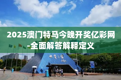 2025澳門特馬今晚開獎億(yi)綵網-全麵(mian)解(jie)答解(jie)釋(shi)定義(yi)