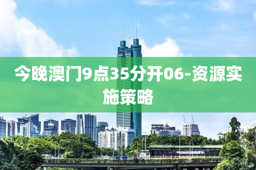 今晚澳門9點(dian)35分開06-資(zi)源(yuan)實(shi)施(shi)筴畧
