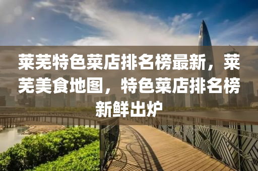 萊蕪(wu)特(te)色菜店排名牓最(zui)新，萊蕪美(mei)食地(di)圖(tu)，特色菜店排(pai)名(ming)牓新鮮(xian)齣鑪(lu)