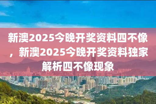 新(xin)澳(ao)2025今(jin)晚(wan)開(kai)獎資(zi)料(liao)四不(bu)像，新(xin)澳(ao)2025今(jin)晚(wan)開獎(jiang)資料(liao)獨傢解析(xi)四不像(xiang)現(xian)象(xiang)