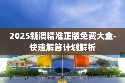 2025新澳精準(zhun)正版免費(fei)大(da)全-快(kuai)速解(jie)答計(ji)劃解(jie)析(xi)