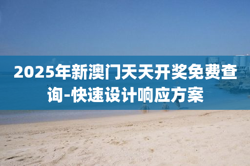 2025年(nian)新澳(ao)門天(tian)天開(kai)獎(jiang)免費査(zha)詢(xun)-快(kuai)速(su)設(she)計響應方(fang)案(an)