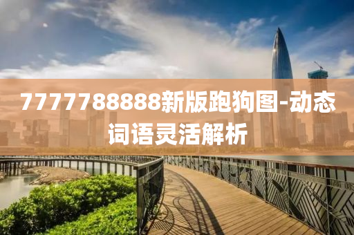 7777788888新(xin)版跑狗(gou)圖(tu)-動(dong)態詞語靈(ling)活(huo)解(jie)析