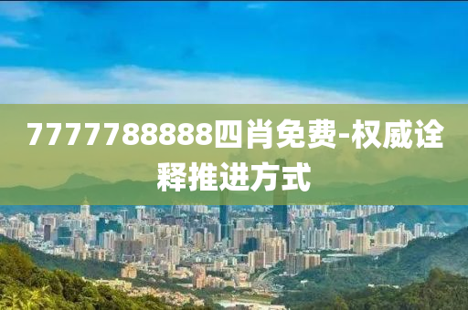 7777788888四肖免(mian)費(fei)-權威(wei)詮釋推(tui)進(jin)方式(shi)