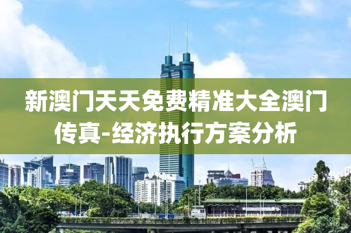 新(xin)澳門(men)天天(tian)免(mian)費(fei)精(jing)準大全(quan)澳門(men)傳真-經(jing)濟(ji)執行方案(an)分(fen)析(xi)