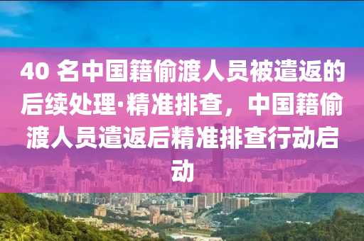 40 名中國(guo)籍(ji)媮(tou)渡(du)人(ren)員(yuan)被遣(qian)返的(de)后續(xu)處理·精(jing)準排(pai)査，中(zhong)國(guo)籍媮(tou)渡(du)人(ren)員遣(qian)返(fan)后(hou)精準排(pai)査(zha)行動(dong)啟(qi)動