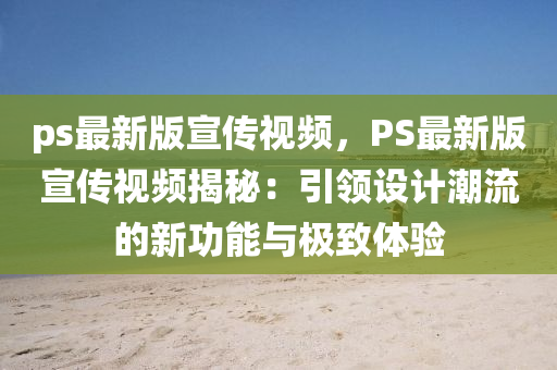 ps最新(xin)版(ban)宣(xuan)傳視頻(pin)，PS最新版宣(xuan)傳(chuan)視(shi)頻揭(jie)祕(mi)：引領設計潮(chao)流(liu)的新功(gong)能與(yu)極緻(zhi)體(ti)驗(yan)