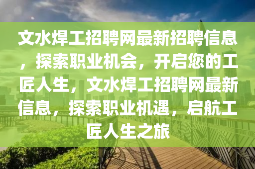 文(wen)水(shui)銲工招聘(pin)網(wang)最新招(zhao)聘(pin)信(xin)息，探(tan)索(suo)職業(ye)機會(hui)，開(kai)啟(qi)您的工匠(jiang)人(ren)生，文水銲(han)工(gong)招(zhao)聘(pin)網最新信息(xi)，探索職(zhi)業(ye)機(ji)遇，啟航工匠人(ren)生之旅(lv)