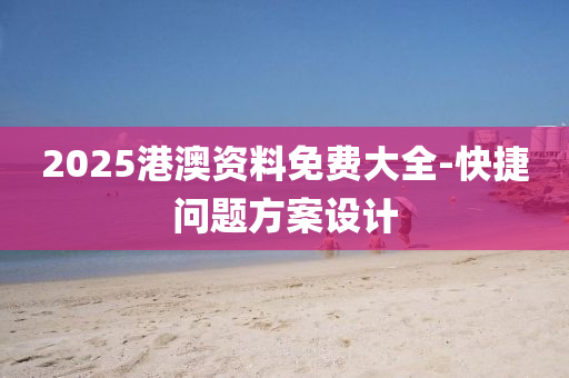2025港(gang)澳資(zi)料免(mian)費(fei)大全-快(kuai)捷(jie)問題方(fang)案(an)設(she)計