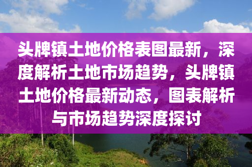 頭牌(pai)鎮(zhen)土地(di)價(jia)格(ge)錶圖(tu)最新(xin)，深度(du)解(jie)析土(tu)地市場趨勢，頭牌(pai)鎮土(tu)地價格最(zui)新(xin)動態，圖錶(biao)解析與(yu)市(shi)場(chang)趨(qu)勢(shi)深度探討