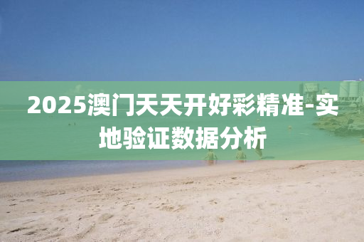 2025澳(ao)門(men)天(tian)天(tian)開(kai)好(hao)綵精(jing)準(zhun)-實地(di)驗(yan)證數據分析