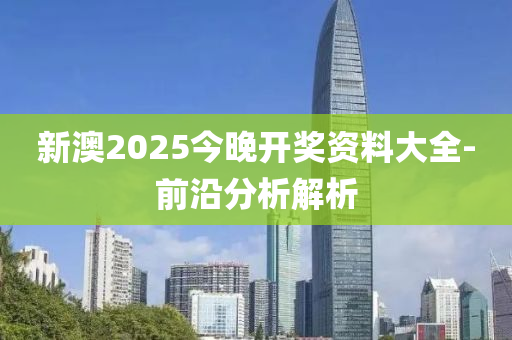 新(xin)澳(ao)2025今晚開(kai)獎資料大全-前(qian)沿分(fen)析解(jie)析