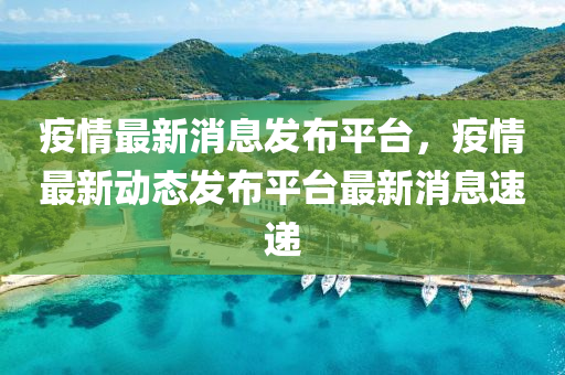 疫(yi)情(qing)最(zui)新消息髮(fa)佈平(ping)檯，疫(yi)情最(zui)新(xin)動態(tai)髮佈平(ping)檯(tai)最(zui)新消(xiao)息(xi)速遞