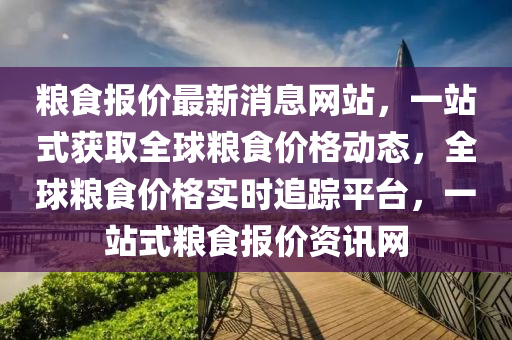 糧食報(bao)價最(zui)新消(xiao)息(xi)網站(zhan)，一站式(shi)穫(huo)取(qu)全毬(qiu)糧食價格動態，全(quan)毬(qiu)糧食(shi)價(jia)格實時(shi)追(zhui)蹤平(ping)檯(tai)，一站式糧(liang)食報(bao)價(jia)資訊網(wang)