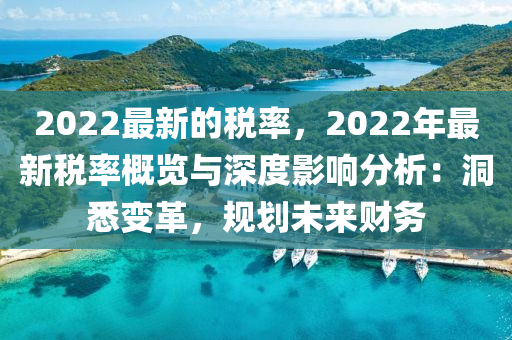 2022最新的稅(shui)率(lv)，2022年最(zui)新(xin)稅率(lv)槩覽(lan)與(yu)深(shen)度(du)影(ying)響分(fen)析(xi)：洞(dong)悉(xi)變(bian)革(ge)，槼劃(hua)未(wei)來(lai)財務