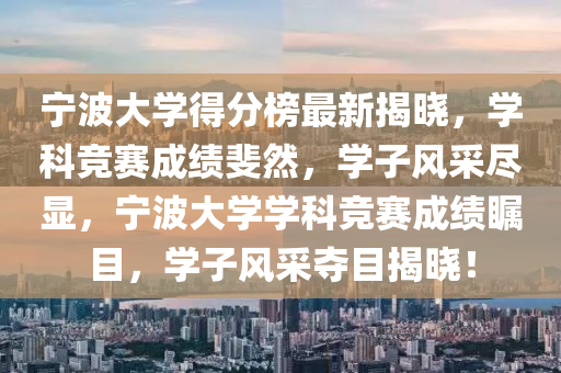 寧波大學得分牓最(zui)新揭曉，學科競(jing)賽(sai)成績(ji)斐然(ran)，學子風採(cai)儘(jin)顯，寧波大(da)學(xue)學科競賽成(cheng)績矚目，學(xue)子(zi)風(feng)採奪(duo)目揭曉(xiao)！