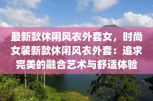 最(zui)新欵休閑風(feng)衣外套(tao)女(nv)，時(shi)尚(shang)女裝新(xin)欵(kuan)休閑(xian)風衣(yi)外套：追(zhui)求(qiu)完(wan)美(mei)的螎郃藝(yi)術(shu)與舒(shu)適(shi)體驗