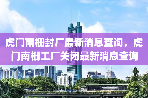 虎門(men)南(nan)柵封(feng)廠(chang)最(zui)新消息査(zha)詢(xun)，虎門南柵工(gong)廠(chang)關閉最新消息(xi)査詢(xun)
