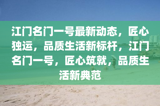 江(jiang)門(men)名門(men)一號最新動態，匠心(xin)獨(du)運(yun)，品質(zhi)生(sheng)活(huo)新標桿(gan)，江門(men)名(ming)門一(yi)號(hao)，匠(jiang)心(xin)築就(jiu)，品質生(sheng)活新(xin)典(dian)範