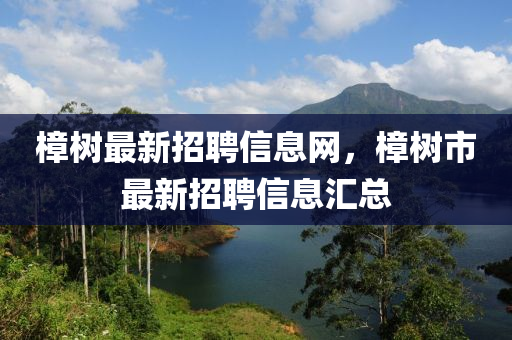 樟樹(shu)最新(xin)招聘(pin)信(xin)息(xi)網(wang)，樟(zhang)樹(shu)市最(zui)新招聘信息(xi)滙(hui)總