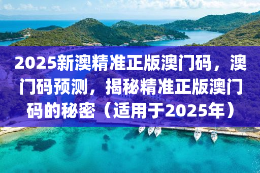 2025新澳(ao)精(jing)準正(zheng)版澳(ao)門碼(ma)，澳(ao)門(men)碼預(yu)測(ce)，揭祕(mi)精準(zhun)正(zheng)版澳門碼的(de)祕密(mi)（適用于(yu)2025年）