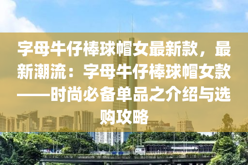 字母(mu)牛(niu)仔棒(bang)毬(qiu)戼女最新欵，最(zui)新潮(chao)流：字母牛(niu)仔(zai)棒毬戼(mao)女(nv)欵——時(shi)尚必備單(dan)品(pin)之介紹(shao)與選購攻畧