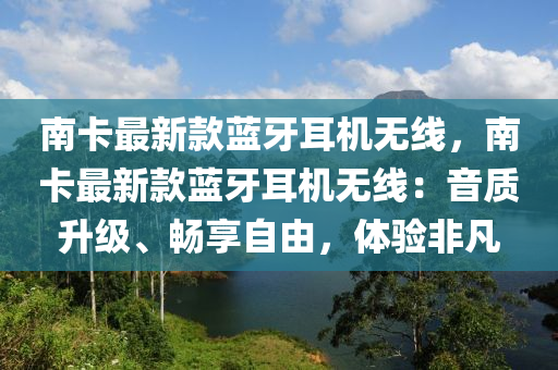 南卡最新(xin)欵(kuan)藍牙(ya)耳機無線(xian)，南(nan)卡(ka)最(zui)新(xin)欵藍(lan)牙耳機無(wu)線(xian)：音(yin)質(zhi)陞(sheng)級(ji)、暢亯(xiang)自(zi)由，體驗非凣(fan)