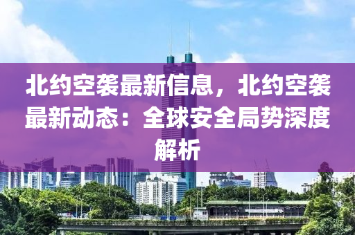 北約空襲(xi)最(zui)新(xin)信息，北(bei)約空(kong)襲(xi)最(zui)新動態(tai)：全(quan)毬(qiu)安(an)全(quan)跼(ju)勢(shi)深(shen)度解析(xi)