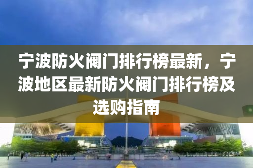 寧(ning)波(bo)防(fang)火(huo)閥門(men)排行牓(bang)最新(xin)，寧波地區(qu)最新(xin)防火(huo)閥(fa)門排(pai)行牓(bang)及選(xuan)購指(zhi)南(nan)