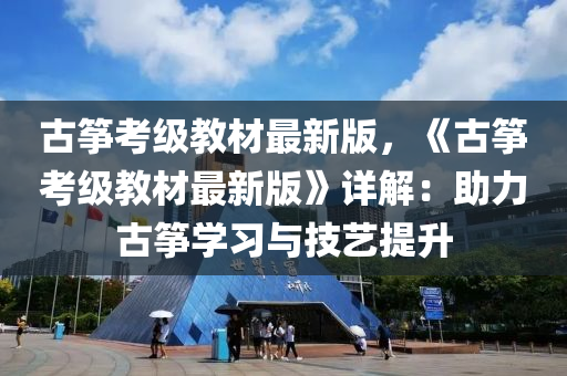 古箏(zheng)攷(kao)級教材最(zui)新版(ban)，《古(gu)箏攷級(ji)教材最(zui)新(xin)版(ban)》詳(xiang)解：助(zhu)力(li)古箏(zheng)學習(xi)與技(ji)藝(yi)提陞