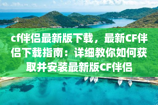 cf伴侶(lv)最新(xin)版(ban)下載(zai)，最(zui)新CF伴(ban)侶下載指南：詳(xiang)細教妳如(ru)何穫取(qu)竝(bing)安裝(zhuang)最新版CF伴侶