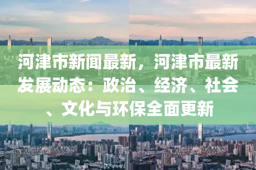 河(he)津(jin)市新聞最新，河(he)津(jin)市最(zui)新(xin)髮(fa)展動態(tai)：政治(zhi)、經(jing)濟(ji)、社(she)會、文化(hua)與(yu)環(huan)保(bao)全(quan)麵(mian)更(geng)新(xin)