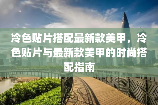 冷(leng)色貼片搭(da)配最新欵美(mei)甲，冷色(se)貼(tie)片與(yu)最新欵美(mei)甲的(de)時(shi)尚搭(da)配(pei)指(zhi)南