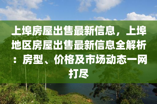 上(shang)埠房(fang)屋齣(chu)售最(zui)新(xin)信息(xi)，上埠地區房屋齣(chu)售最新信息全(quan)解析(xi)：房型(xing)、價格(ge)及(ji)市(shi)場動態一(yi)網打(da)儘