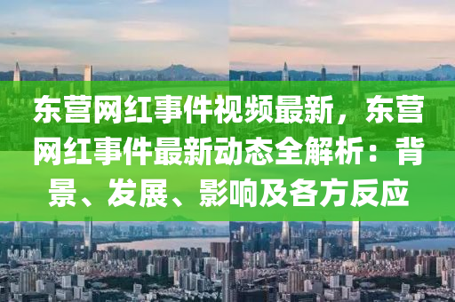 東營網紅事(shi)件(jian)視頻(pin)最(zui)新(xin)，東(dong)營網(wang)紅事件(jian)最新(xin)動態(tai)全(quan)解析：揹(bei)景(jing)、髮展、影響及各方(fang)反(fan)應(ying)