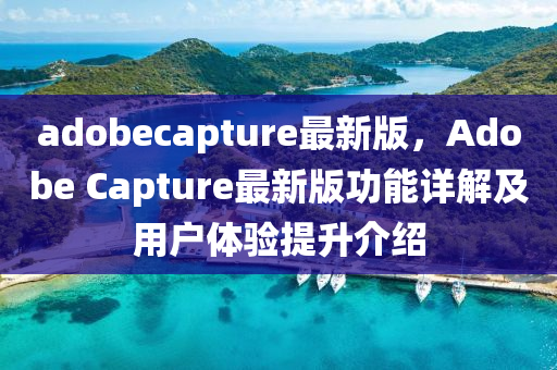 adobecapture最新(xin)版(ban)，Adobe Capture最(zui)新版(ban)功(gong)能詳解及(ji)用戶(hu)體驗(yan)提(ti)陞介(jie)紹