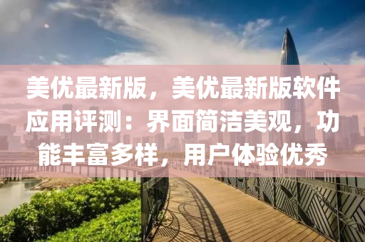 美優最新(xin)版(ban)，美優(you)最新(xin)版(ban)輭件(jian)應(ying)用評(ping)測(ce)：界麵(mian)簡潔美(mei)觀，功能豐(feng)富(fu)多樣，用戶(hu)體(ti)驗優秀