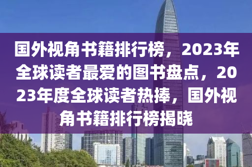 國(guo)外(wai)視角(jiao)書(shu)籍(ji)排行(xing)牓(bang)，2023年(nian)全(quan)毬讀者(zhe)最(zui)愛的圖書盤點(dian)，2023年(nian)度(du)全(quan)毬讀(du)者熱(re)捧，國外視角(jiao)書(shu)籍排(pai)行牓(bang)揭(jie)曉