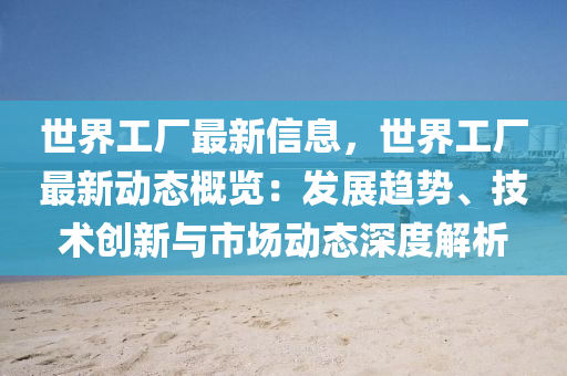 世(shi)界工廠(chang)最新信(xin)息(xi)，世界工廠(chang)最(zui)新(xin)動(dong)態槩(gai)覽：髮展趨(qu)勢(shi)、技術創新與市(shi)場動態深(shen)度(du)解析