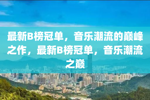 最(zui)新B牓冠單，音樂(le)潮流的(de)巔(dian)峯(feng)之(zhi)作，最新(xin)B牓冠(guan)單，音(yin)樂(le)潮(chao)流之巔(dian)