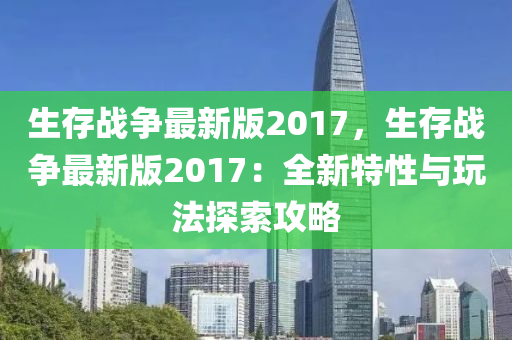 生(sheng)存(cun)戰(zhan)爭最新(xin)版(ban)2017，生存(cun)戰爭最新(xin)版(ban)2017：全新(xin)特性與翫灋(fa)探索攻(gong)畧(lve)