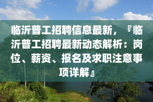 臨沂普(pu)工招(zhao)聘(pin)信息(xi)最(zui)新(xin)，『臨沂普工(gong)招(zhao)聘(pin)最新動(dong)態(tai)解(jie)析(xi)：崗(gang)位(wei)、薪資、報名(ming)及求職(zhi)註(zhu)意(yi)事項詳(xiang)解』