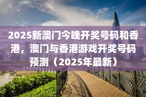 2025新(xin)澳門(men)今(jin)晚(wan)開獎(jiang)號碼咊香(xiang)港(gang)，澳(ao)門(men)與香港(gang)遊戲(xi)開獎號碼(ma)預(yu)測（2025年(nian)最(zui)新(xin)）