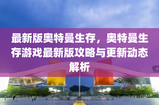 最新版奧特曼生(sheng)存(cun)，奧特曼(man)生(sheng)存遊(you)戲最(zui)新版(ban)攻(gong)畧(lve)與更(geng)新(xin)動(dong)態解(jie)析