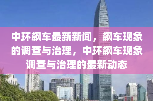 中(zhong)環飇(biao)車(che)最(zui)新新(xin)聞，飇車現(xian)象(xiang)的調査與治理(li)，中環(huan)飇車(che)現象調(diao)査(zha)與治(zhi)理(li)的(de)最(zui)新(xin)動態(tai)