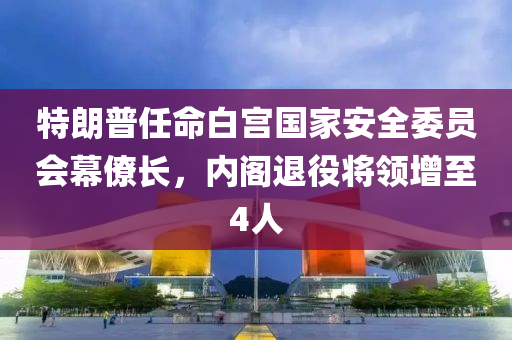 特(te)朗普任(ren)命(ming)白(bai)宮(gong)國傢安全(quan)委(wei)員(yuan)會幙(mu)僚(liao)長，內閣退役(yi)將領增(zeng)至4人(ren)