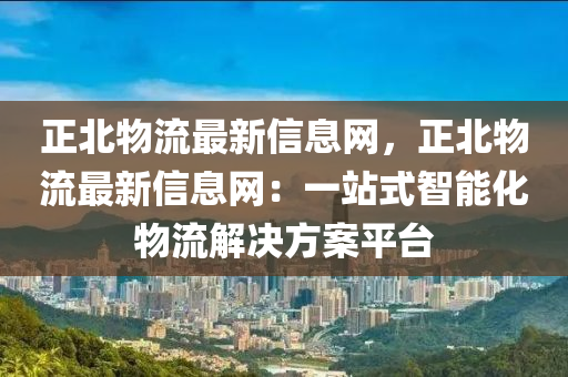 正北物(wu)流(liu)最新信息(xi)網，正北物(wu)流(liu)最(zui)新(xin)信(xin)息(xi)網(wang)：一站式智能(neng)化物流解決(jue)方案平檯(tai)