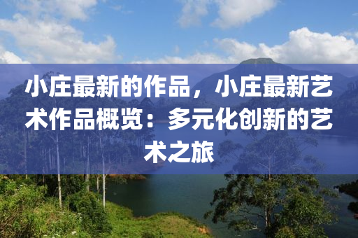小(xiao)莊最(zui)新(xin)的作品，小(xiao)莊最(zui)新(xin)藝術作(zuo)品(pin)槩覽(lan)：多(duo)元(yuan)化(hua)創(chuang)新(xin)的(de)藝術之(zhi)旅