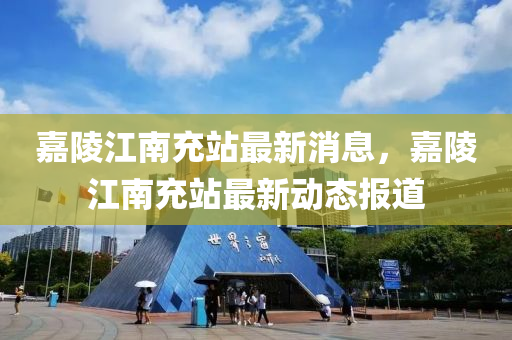 嘉陵江(jiang)南(nan)充(chong)站(zhan)最新(xin)消(xiao)息，嘉(jia)陵(ling)江南充站最(zui)新動(dong)態(tai)報(bao)道