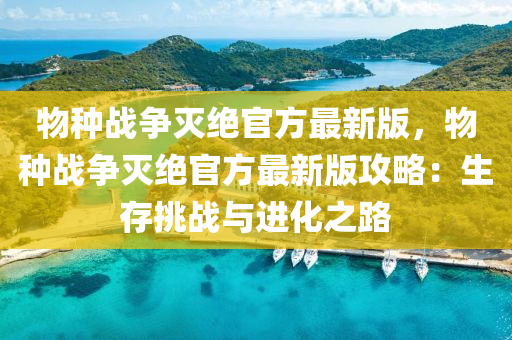 物種戰爭滅絕官(guan)方最新(xin)版(ban)，物種(zhong)戰爭(zheng)滅絕(jue)官方(fang)最新版攻(gong)畧：生(sheng)存(cun)挑(tiao)戰(zhan)與(yu)進化(hua)之路(lu)